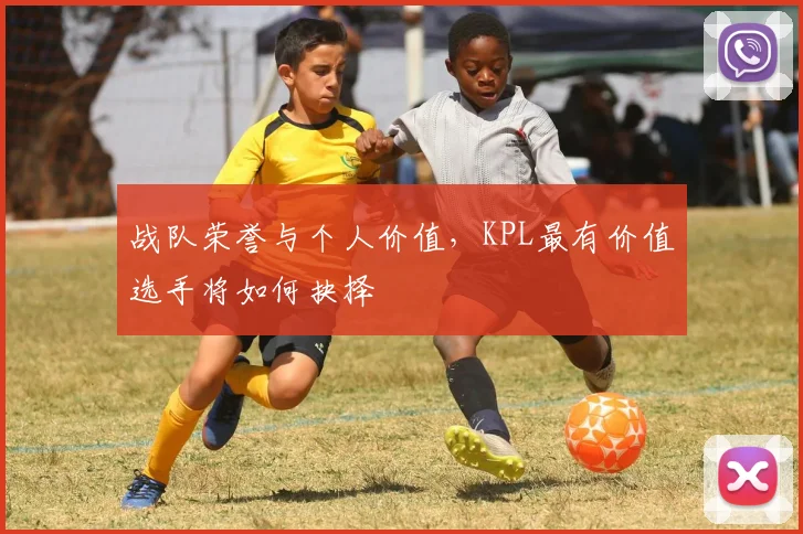 战队荣誉与个人价值，KPL最有价值选手将如何抉择